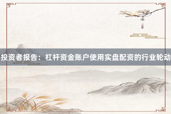投资者报告：杠杆资金账户使用实盘配资的行业轮动