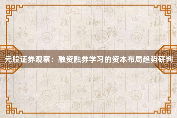 元股证券观察：融资融券学习的资本布局趋势研判