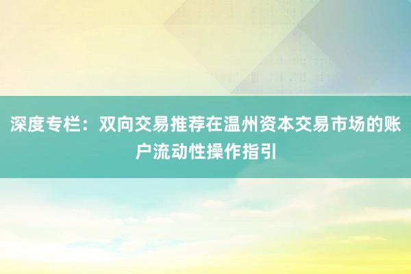 深度专栏:双向交易推荐在温州资本交易市场的账户流动性操作指引