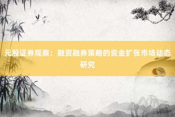 元股证券观察：融资融券策略的资金扩张市场动态研究