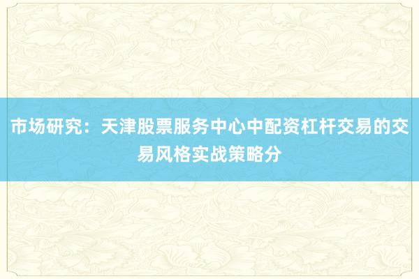 市场研究:天津股票服务中心中配资杠杆交易的交易风格实战策略分