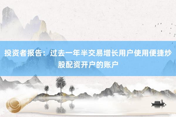 投资者报告:过去一年半交易增长用户使用便捷炒股配资开户的账户