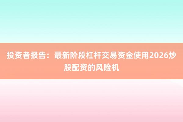 投资者报告：最新阶段杠杆交易资金使用2026炒股配资的风险机