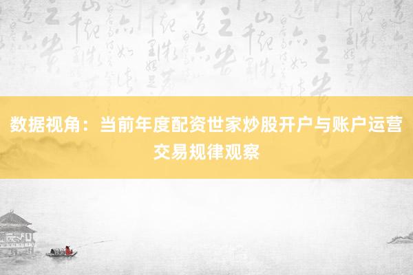 数据视角:当前年度配资世家炒股开户与账户运营交易规律观察