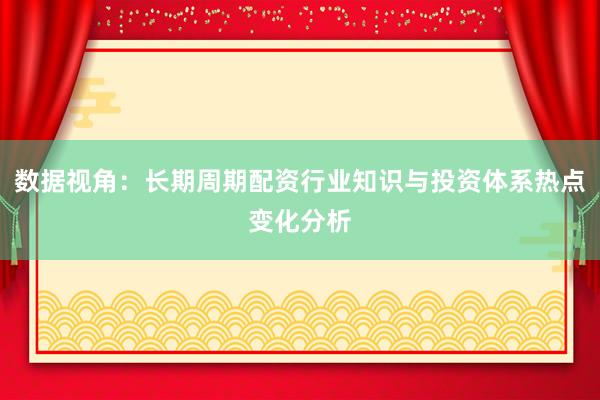 数据视角：长期周期配资行业知识与投资体系热点变化分析