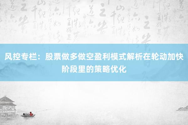 风控专栏：股票做多做空盈利模式解析在轮动加快阶段里的策略优化