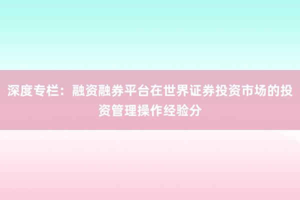 深度专栏:融资融券平台在世界证券投资市场的投资管理操作经验分