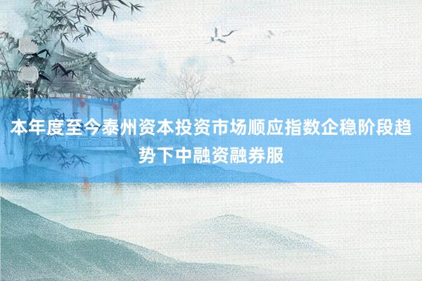 本年度至今泰州资本投资市场顺应指数企稳阶段趋势下中融资融券服