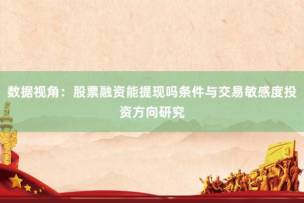 数据视角:股票融资能提现吗条件与交易敏感度投资方向研究