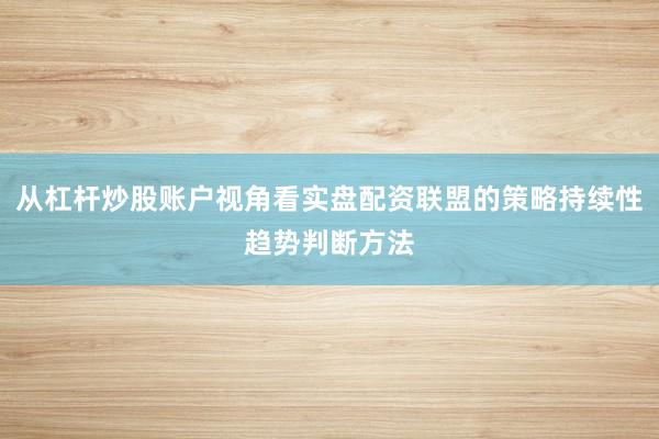 从杠杆炒股账户视角看实盘配资联盟的策略持续性趋势判断方法