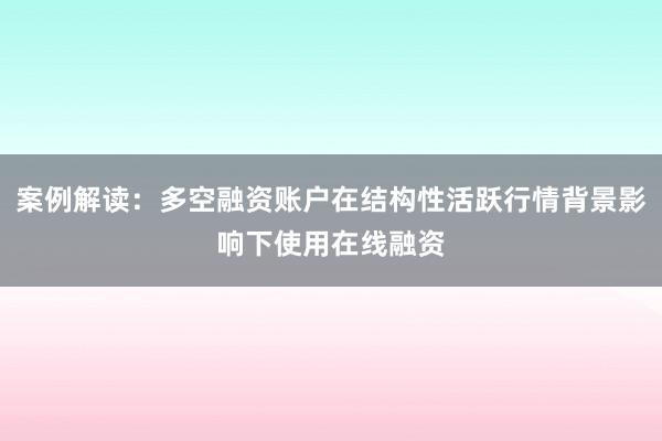案例解读：多空融资账户在结构性活跃行情背景影响下使用在线融资