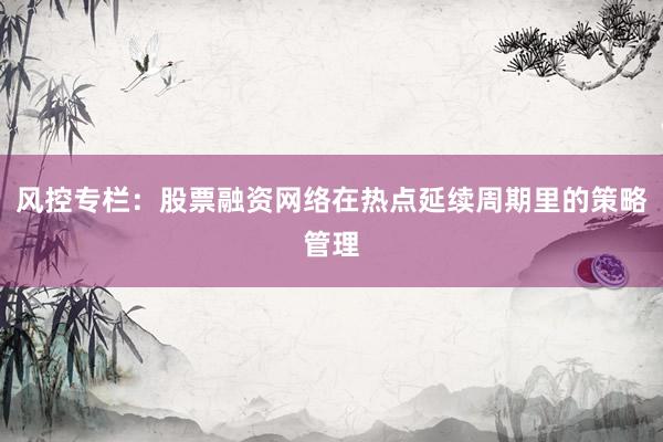 风控专栏:股票融资网络在热点延续周期里的策略管理