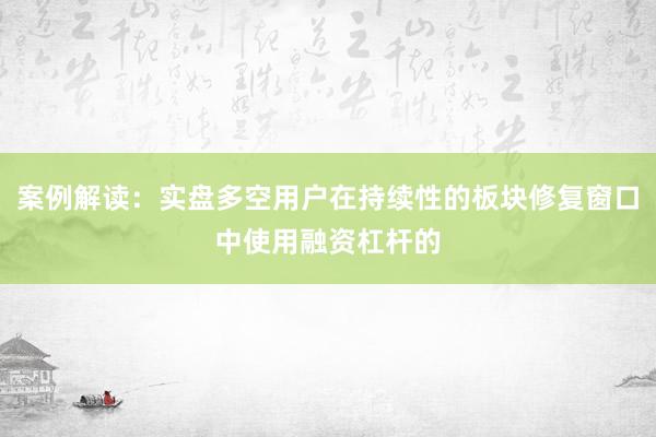 案例解读：实盘多空用户在持续性的板块修复窗口中使用融资杠杆的
