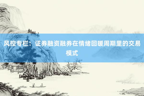 风控专栏：证券融资融券在情绪回暖周期里的交易模式