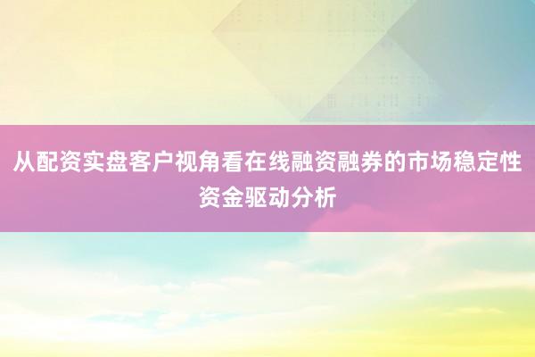 从配资实盘客户视角看在线融资融券的市场稳定性资金驱动分析