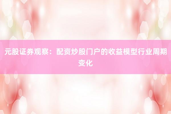 元股证券观察:配资炒股门户的收益模型行业周期变化