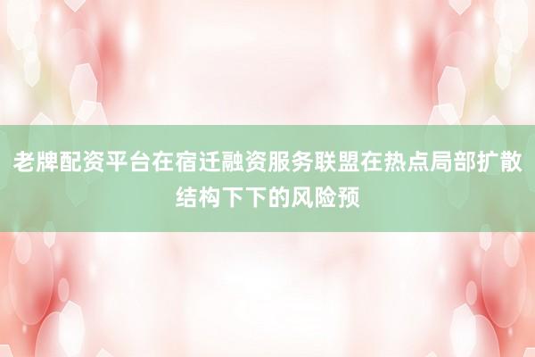 老牌配资平台在宿迁融资服务联盟在热点局部扩散结构下下的风险预