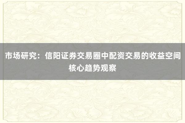市场研究：信阳证券交易圈中配资交易的收益空间核心趋势观察