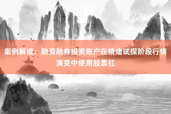 案例解读：融资融券投资账户在情绪试探阶段行情演变中使用股票杠