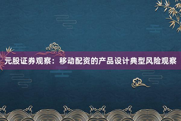 元股证券观察：移动配资的产品设计典型风险观察