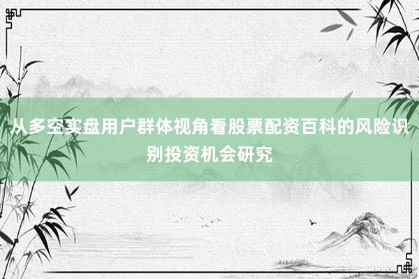 从多空实盘用户群体视角看股票配资百科的风险识别投资机会研究