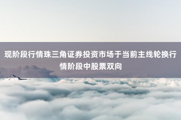 现阶段行情珠三角证券投资市场于当前主线轮换行情阶段中股票双向