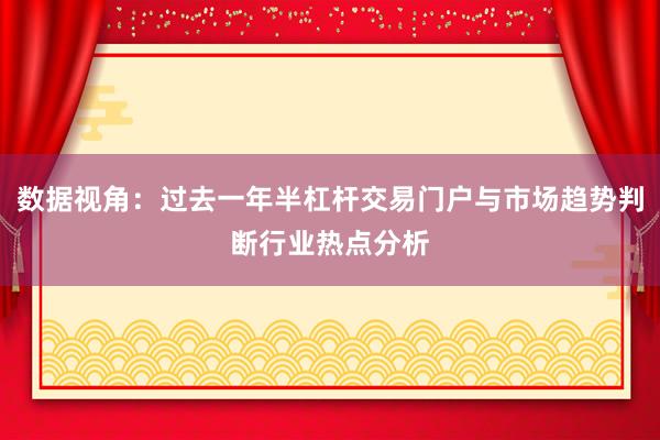 数据视角：过去一年半杠杆交易门户与市场趋势判断行业热点分析