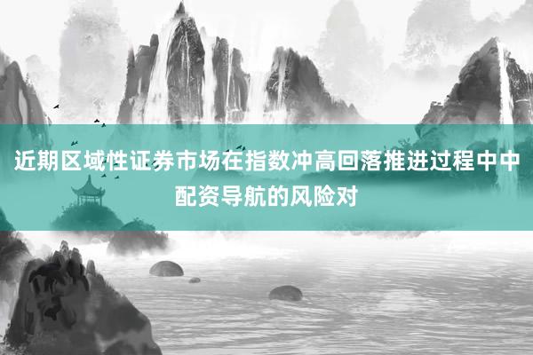 近期区域性证券市场在指数冲高回落推进过程中中配资导航的风险对