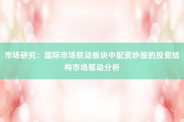市场研究：国际市场联动板块中配资炒股的投资结构市场驱动分析