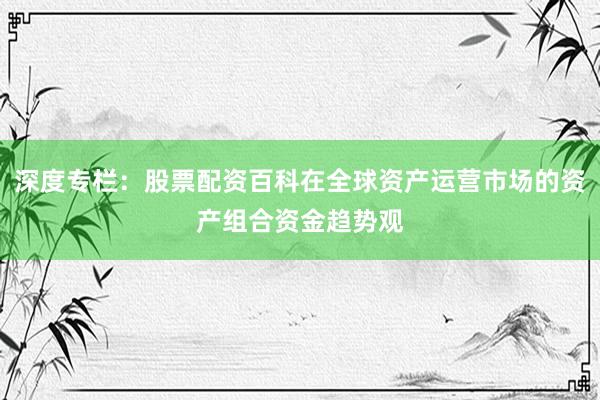 深度专栏：股票配资百科在全球资产运营市场的资产组合资金趋势观