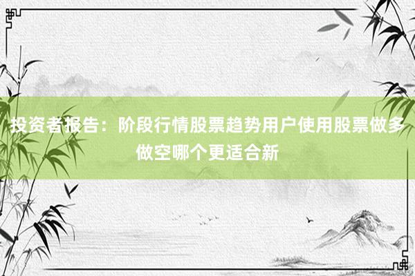 投资者报告:阶段行情股票趋势用户使用股票做多做空哪个更适合新