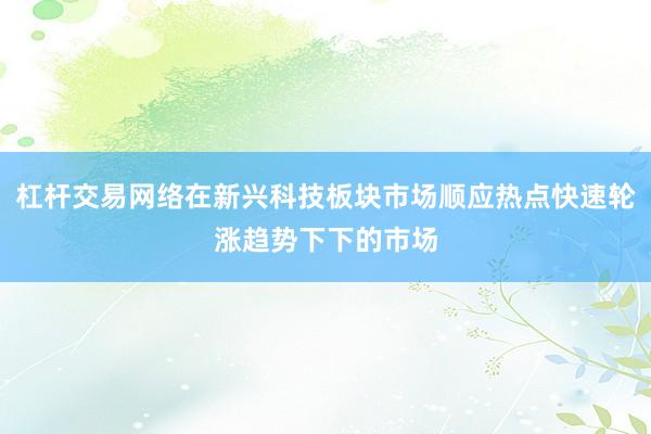 杠杆交易网络在新兴科技板块市场顺应热点快速轮涨趋势下下的市场