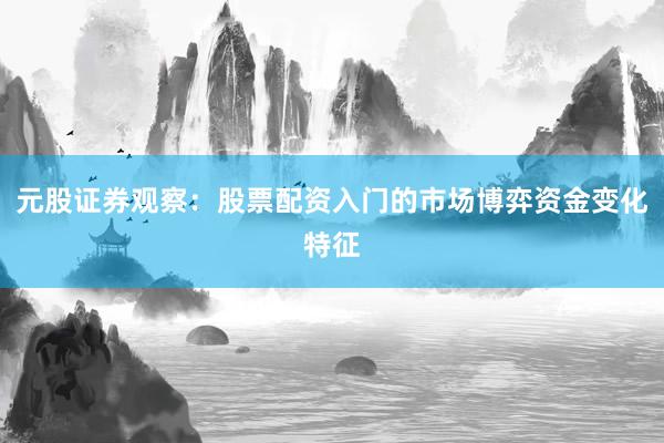 元股证券观察：股票配资入门的市场博弈资金变化特征