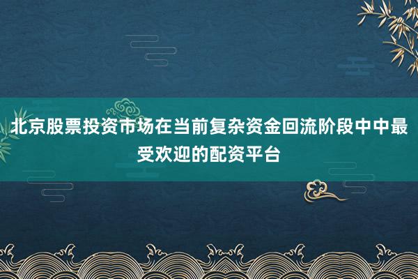 北京股票投资市场在当前复杂资金回流阶段中中最受欢迎的配资平台