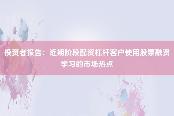 投资者报告:近期阶段配资杠杆客户使用股票融资学习的市场热点