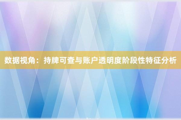 数据视角：持牌可查与账户透明度阶段性特征分析