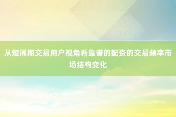 从短周期交易用户视角看靠谱的配资的交易频率市场结构变化