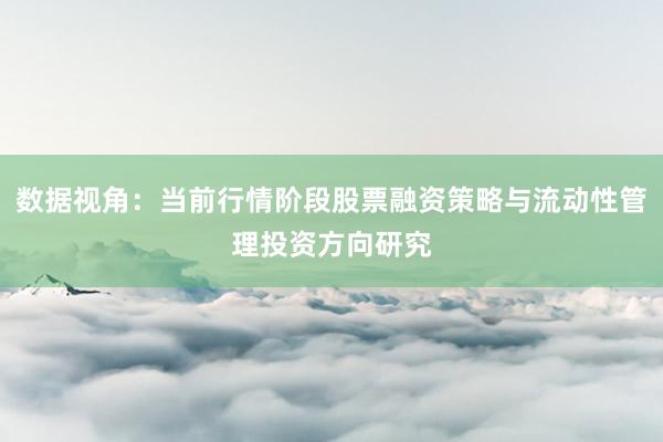 数据视角：当前行情阶段股票融资策略与流动性管理投资方向研究