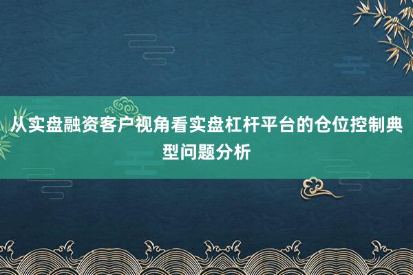 从实盘融资客户视角看实盘杠杆平台的仓位控制典型问题分析