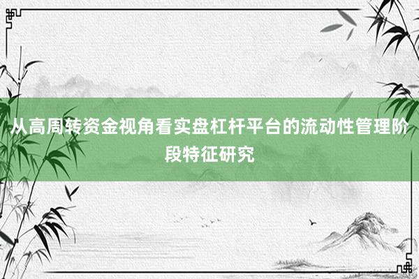 从高周转资金视角看实盘杠杆平台的流动性管理阶段特征研究