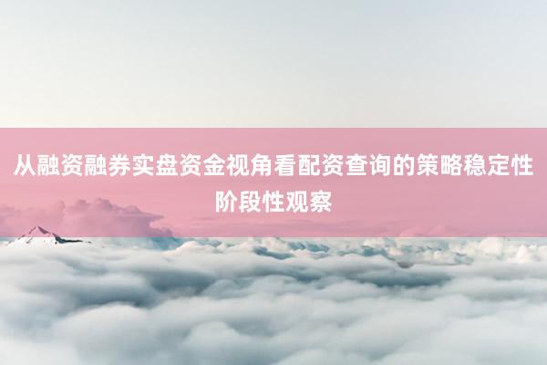 从融资融券实盘资金视角看配资查询的策略稳定性阶段性观察