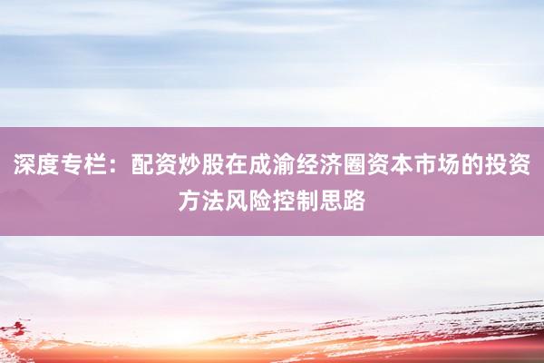 深度专栏：配资炒股在成渝经济圈资本市场的投资方法风险控制思路