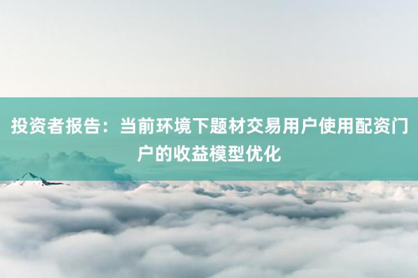 投资者报告：当前环境下题材交易用户使用配资门户的收益模型优化