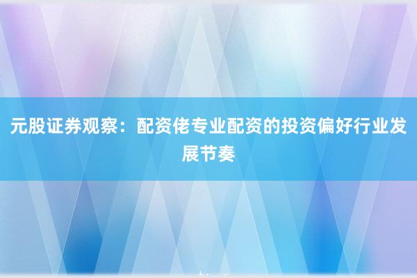 元股证券观察：配资佬专业配资的投资偏好行业发展节奏