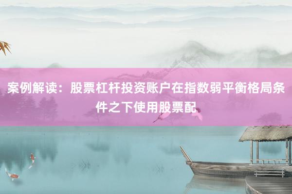 案例解读：股票杠杆投资账户在指数弱平衡格局条件之下使用股票配