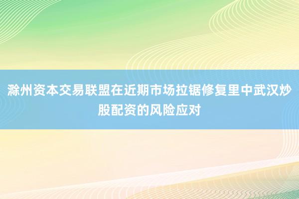 滁州资本交易联盟在近期市场拉锯修复里中武汉炒股配资的风险应对