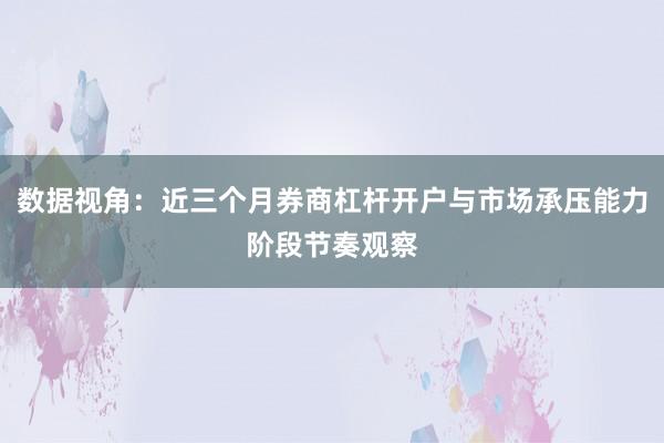 数据视角：近三个月券商杠杆开户与市场承压能力阶段节奏观察