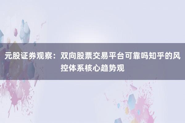元股证券观察：双向股票交易平台可靠吗知乎的风控体系核心趋势观