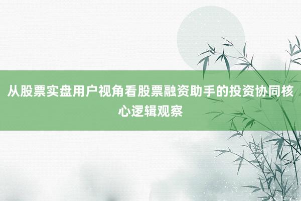 从股票实盘用户视角看股票融资助手的投资协同核心逻辑观察