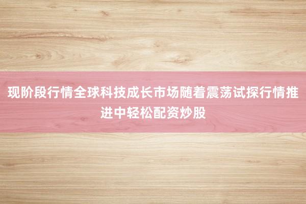 现阶段行情全球科技成长市场随着震荡试探行情推进中轻松配资炒股